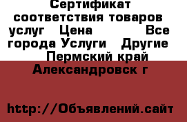 Сертификат соответствия товаров, услуг › Цена ­ 4 000 - Все города Услуги » Другие   . Пермский край,Александровск г.